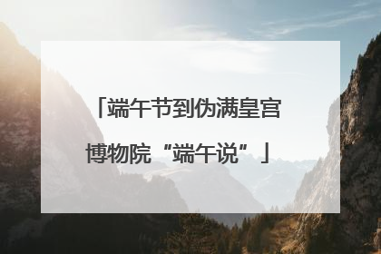 端午节到伪满皇宫博物院“端午说”